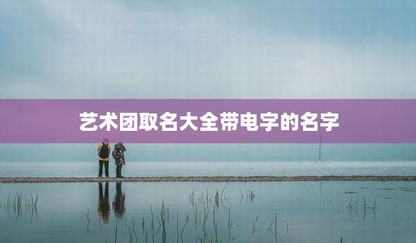 艺术团取名大全带电字的名字