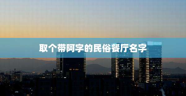 取个带阿字的民俗餐厅名字