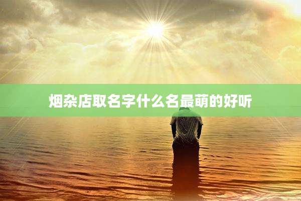 烟杂店取名字什么名最萌的好听