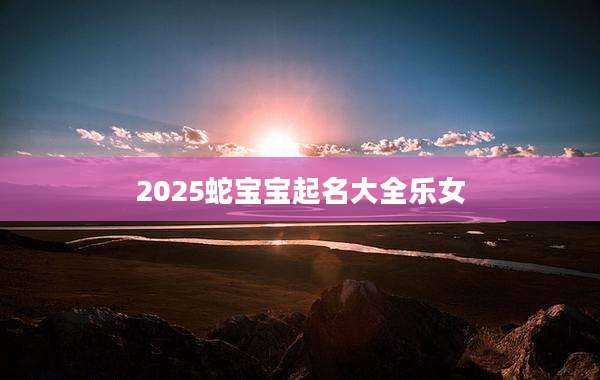 2025蛇宝宝起名大全乐女