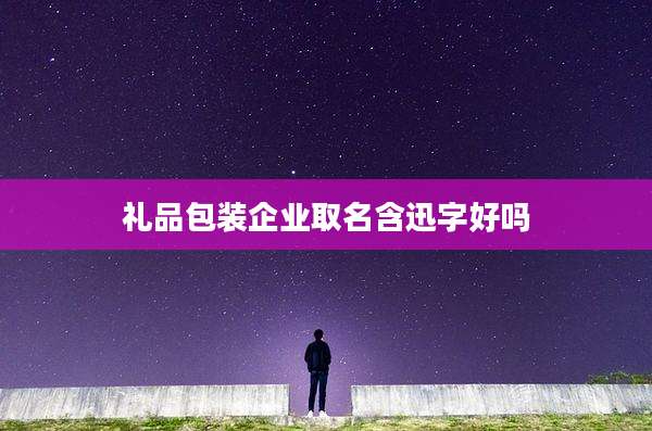 礼品包装企业取名含迅字好吗