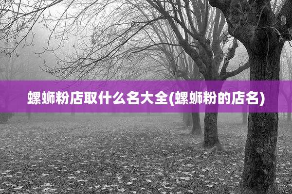 螺蛳粉店取什么名大全(螺蛳粉的店名)