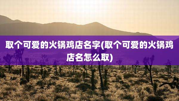 取个可爱的火锅鸡店名字(取个可爱的火锅鸡店名怎么取)