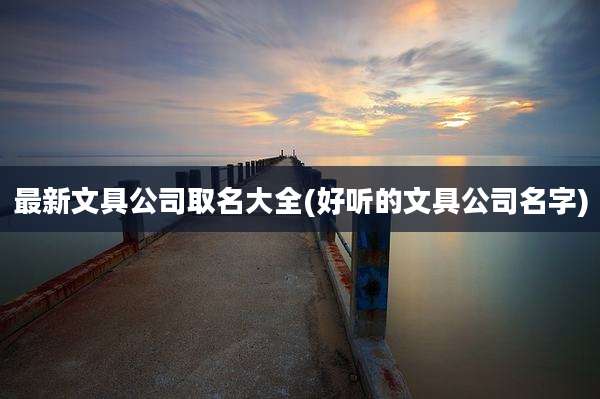 最新文具公司取名大全(好听的文具公司名字)