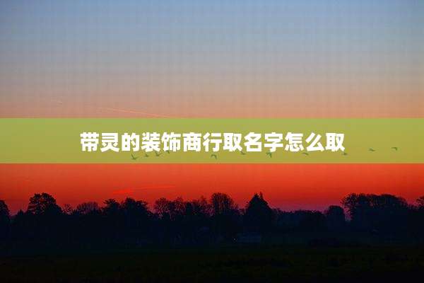 带灵的装饰商行取名字怎么取