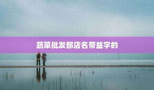 蔬菜批发部店名带益字的
