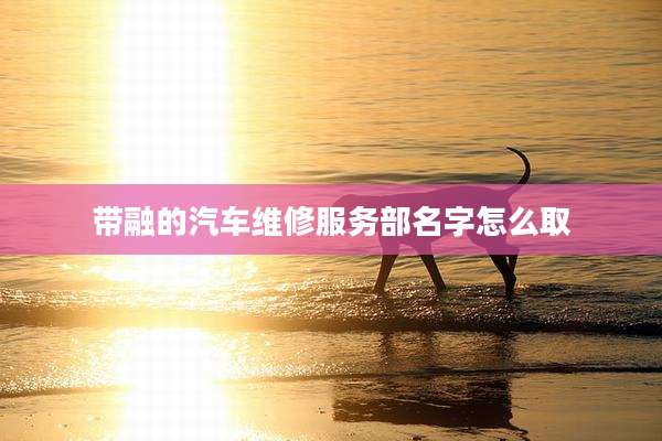 带融的汽车维修服务部名字怎么取