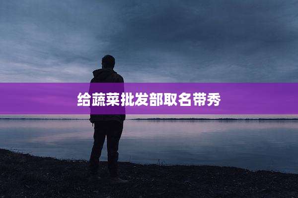 给蔬菜批发部取名带秀