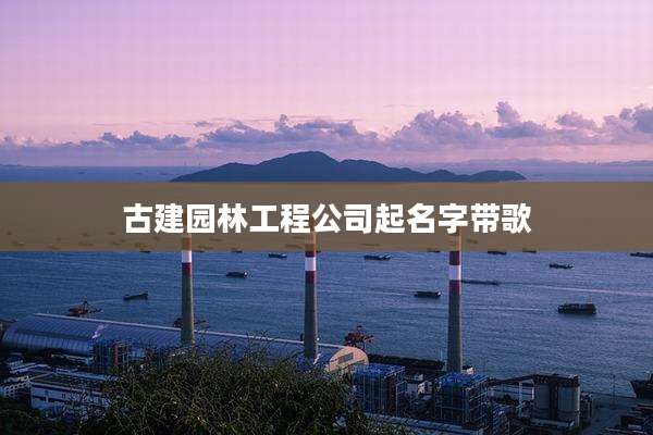 古建园林工程公司起名字带歌