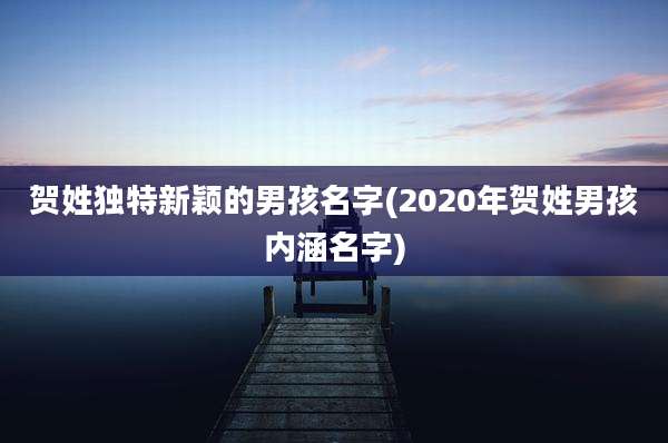贺姓独特新颖的男孩名字(2020年贺姓男孩内涵名字)