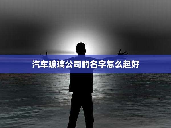 汽车玻璃公司的名字怎么起好