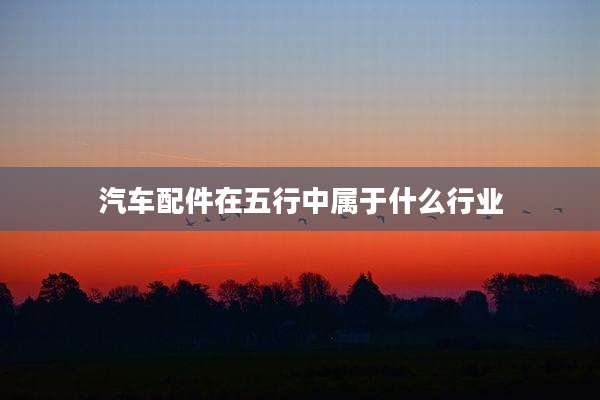 汽车配件在五行中属于什么行业