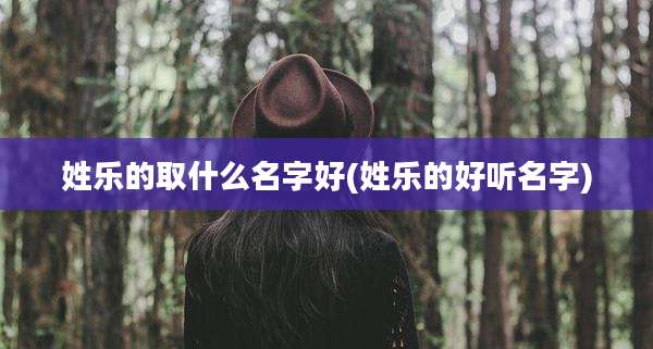 姓乐的取什么名字好(姓乐的好听名字)