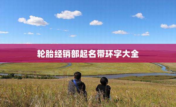 轮胎经销部起名带环字大全