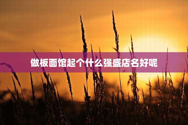 做板面馆起个什么强盛店名好呢