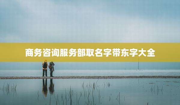 商务咨询服务部取名字带东字大全