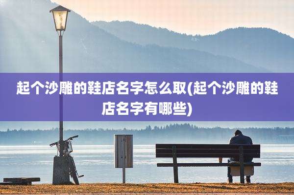 起个沙雕的鞋店名字怎么取(起个沙雕的鞋店名字有哪些)