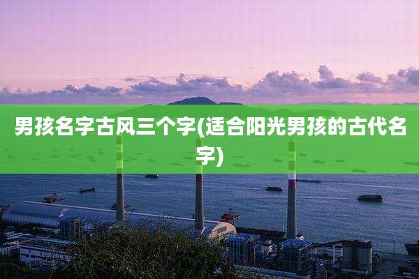 男孩名字古风三个字(适合阳光男孩的古代名字)