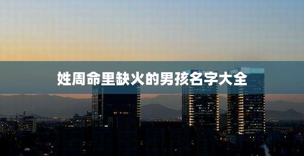 姓周命里缺火的男孩名字大全