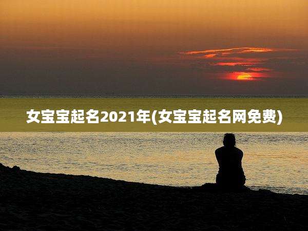 女宝宝起名2021年(女宝宝起名网免费)