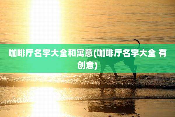 咖啡厅名字大全和寓意(咖啡厅名字大全 有创意)