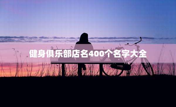 健身俱乐部店名400个名字大全