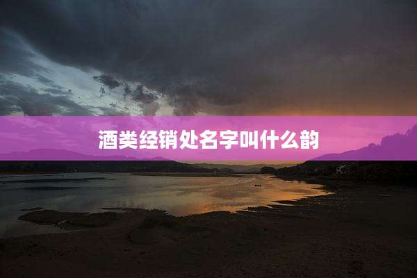 酒类经销处名字叫什么韵