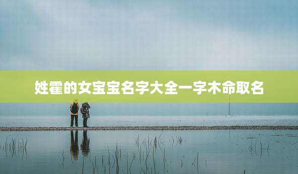 姓霍的女宝宝名字大全一字木命取名