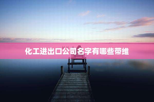 化工进出口公司名字有哪些带维