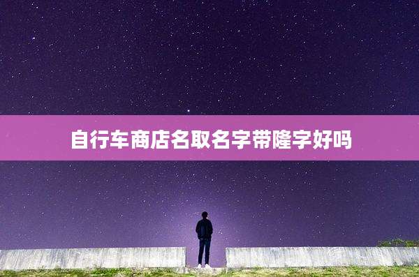 自行车商店名取名字带隆字好吗