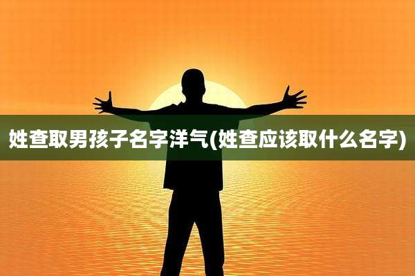 姓查取男孩子名字洋气(姓查应该取什么名字)
