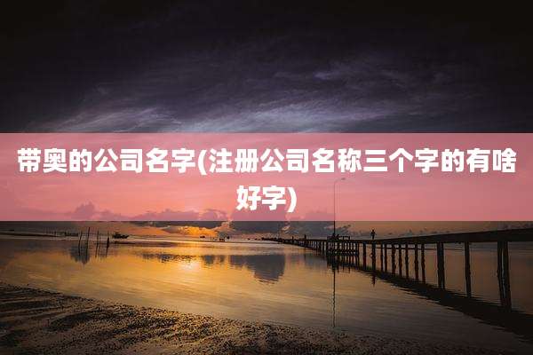 带奥的公司名字(注册公司名称三个字的有啥好字)