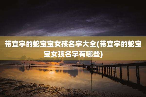 带宜字的蛇宝宝女孩名字大全(带宜字的蛇宝宝女孩名字有哪些)