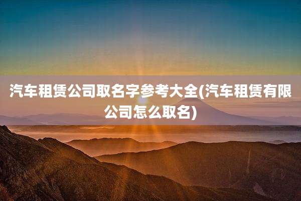汽车租赁公司取名字参考大全(汽车租赁有限公司怎么取名)