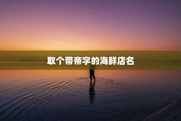 取个带帝字的海鲜店名