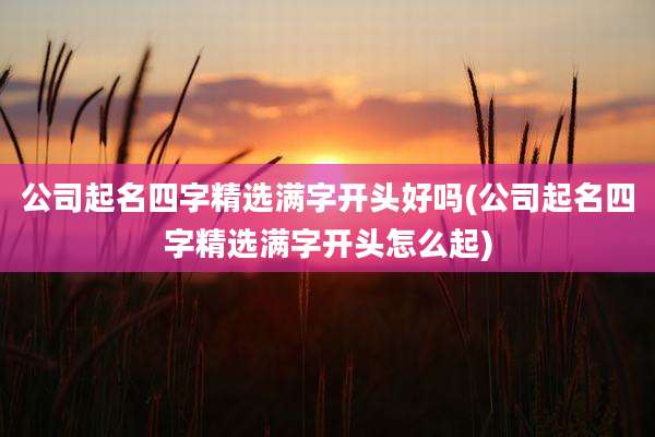 公司起名四字精选满字开头好吗(公司起名四字精选满字开头怎么起)