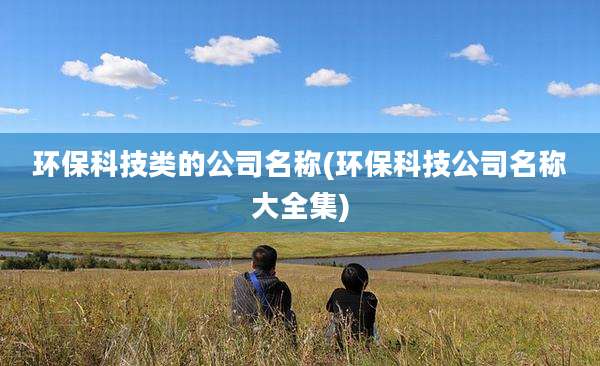 环保科技类的公司名称(环保科技公司名称大全集)