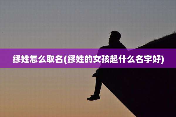 缪姓怎么取名(缪姓的女孩起什么名字好)