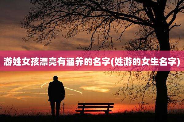 游姓女孩漂亮有涵养的名字(姓游的女生名字)