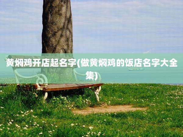 黄焖鸡开店起名字(做黄焖鸡的饭店名字大全集)