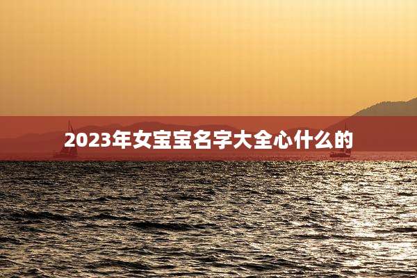 2023年女宝宝名字大全心什么的