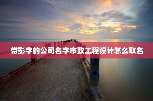 带影字的公司名字市政工程设计怎么取名