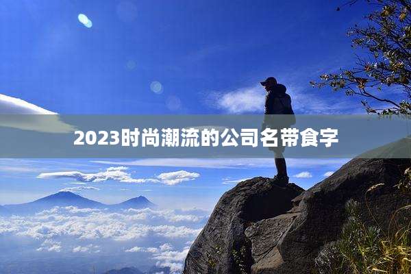 2023时尚潮流的公司名带食字