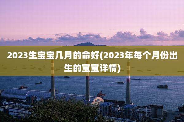2023生宝宝几月的命好(2023年每个月份出生的宝宝详情)