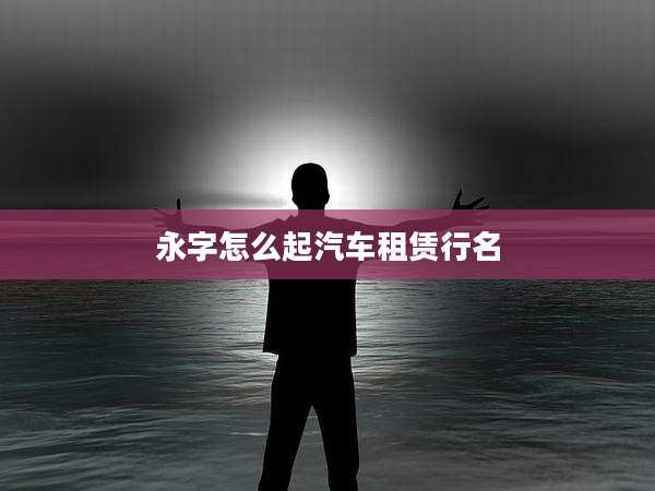 永字怎么起汽车租赁行名