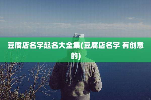 豆腐店名字起名大全集(豆腐店名字 有创意的)