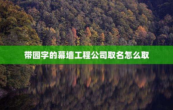 带园字的幕墙工程公司取名怎么取