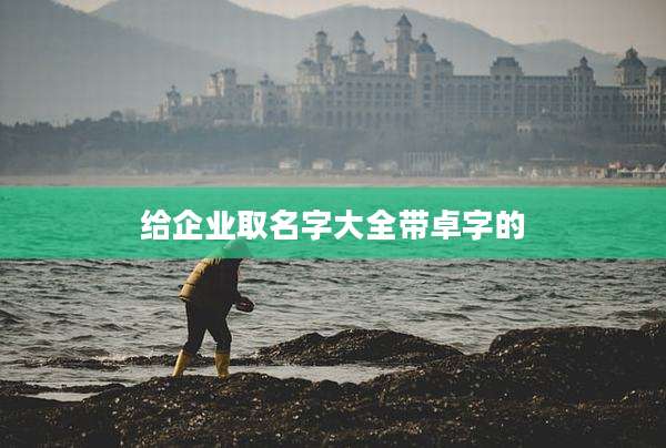 给企业取名字大全带卓字的