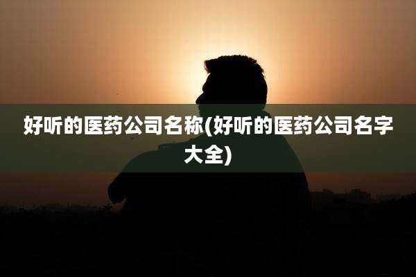 好听的医药公司名称(好听的医药公司名字大全)