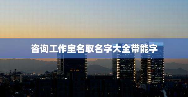 咨询工作室名取名字大全带能字